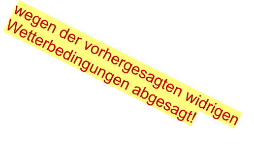 wegen der vorhergesagten widrigen Wetterbedingungen abgesagt!